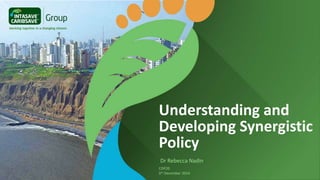 Understanding and
Developing Synergistic
Policy
Dr Rebecca Nadin
COP20
5th December 2014
 