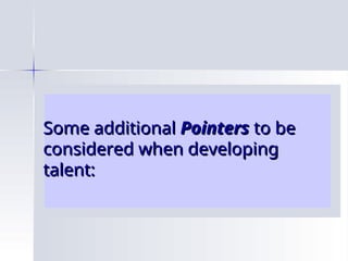 Some additional
Some additional Pointers
Pointers to be
to be
considered when developing
considered when developing
talent:
talent:
 