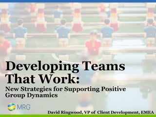 Developing Teams
That Work:
New Strategies for Supporting Positive
Group Dynamics
David Ringwood, VP of Client Development, EMEA
 