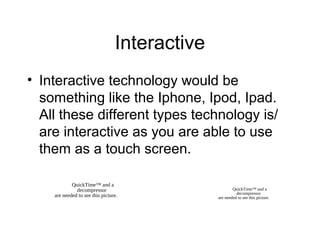 Interactive
• Interactive technology would be
something like the Iphone, Ipod, Ipad.
All these different types technology ...