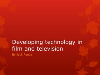 Developing technology in
film and television
By Jack Reeve
 