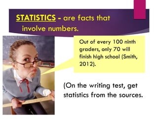 (On the writing test, get
statistics from the sources.
STATISTICS - are facts that
involve numbers.
Out of every 100 ninth
graders, only 70 will
finish high school (Smith,
2012).
 