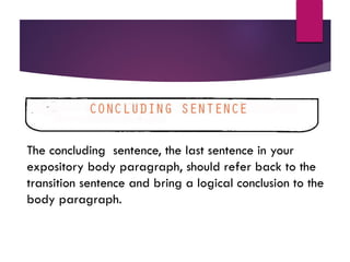 The concluding sentence, the last sentence in your
expository body paragraph, should refer back to the
transition sentence and bring a logical conclusion to the
body paragraph.
 