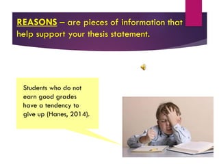 REASONS – are pieces of information that
help support your thesis statement.
Students who do not
earn good grades
have a tendency to
give up (Hanes, 2014).
 