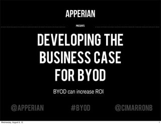 Apperian
..............................................     presents   ..............................................




                          Developing the
                          Business Case
                             for BYOD
                                     BYOD can increase ROI


          @APPERIAN                               #BYOD                    @CIMARRONB
Wednesday, August 8, 12                                                                                    1
 