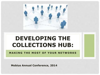 M A K I N G T H E M O S T O F Y O U R N E T W O R K S
DEVELOPING THE
COLLECTIONS HUB:
Mobius Annual Conference, 2014
 
