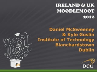 IRELAND & UK
                                MOODLEMOOT
                                       2012

                         Daniel McSweeney
                               & Kyle Goslin
                    Institute of Technology
                            Blanchardstown
                                      Dublin



IRELAND & UK MOODLEMOOT 2012
 