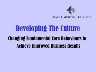 Developing The Culture
Changing Fundamental Core Behaviours to
Achieve Improved Business Results
 