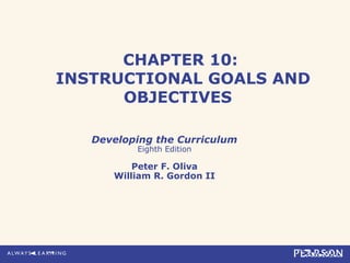 CHAPTER 10:
INSTRUCTIONAL GOALS AND
OBJECTIVES
Developing the Curriculum
Eighth Edition
Peter F. Oliva
William R. Gordon II
 