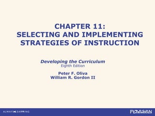 CHAPTER 11:
SELECTING AND IMPLEMENTING
STRATEGIES OF INSTRUCTION
Developing the Curriculum
Eighth Edition
Peter F. Oliva
William R. Gordon II
 