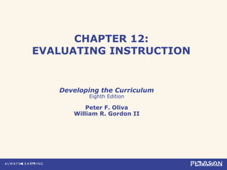 CHAPTER 12:
EVALUATING INSTRUCTION


   Developing the Curriculum
          Eighth Edition

          Peter F. Oliva
      William R. Gordon II
 