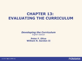 CHAPTER 13:
EVALUATING THE CURRICULUM
Developing the Curriculum
Eighth Edition
Peter F. Oliva
William R. Gordon II
 
