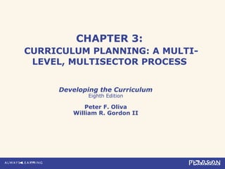 CHAPTER 3:
CURRICULUM PLANNING: A MULTI-
 LEVEL, MULTISECTOR PROCESS


     Developing the Curriculum
            Eighth Edition

            Peter F. Oliva
        William R. Gordon II
 