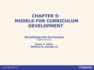 CHAPTER 5:
MODELS FOR CURRICULUM
DEVELOPMENT
Developing the Curriculum
Eighth Edition
Peter F. Oliva
William R. Gordon II
 