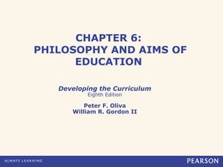 CHAPTER 6:
PHILOSOPHY AND AIMS OF
      EDUCATION

   Developing the Curriculum
          Eighth Edition

          Peter F. Oliva
      William R. Gordon II
 