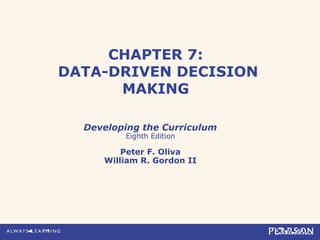 CHAPTER 7:
DATA-DRIVEN DECISION
      MAKING

  Developing the Curriculum
         Eighth Edition

         Peter F. Oliva
     William R. Gordon II
 