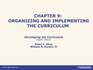 CHAPTER 9:
ORGANIZING AND IMPLEMENTING
THE CURRICULUM
Developing the Curriculum
Eighth Edition
Peter F. Oliva
William R. Gordon II
 
