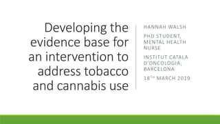 Developing the
evidence base for
an intervention to
address tobacco
and cannabis use
HANNAH WALSH
PHD STUDENT,
MENTAL HEALTH
NURSE
INSTITUT CATALA
D’ONCOLOGIA,
BARCELONA
18TH MARCH 2019
 