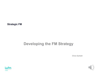 Strategic FM
Developing the FM Strategy
Chris Garbett
 
