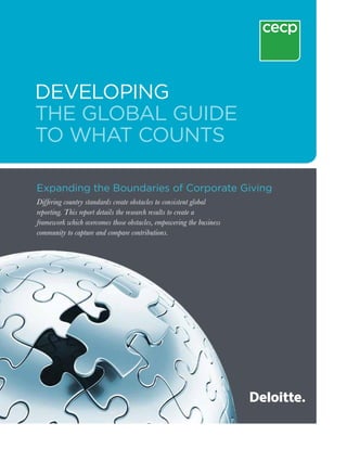 Developing
The Global Guide
to What Counts

Expanding the Boundaries of Corporate Giving
Differing country standards create obstacles to consistent global
reporting. This report details the research results to create a
framework which overcomes those obstacles, empowering the business
community to capture and compare contributions.
 
