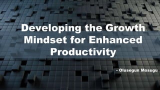 Developing the Growth
Mindset for Enhanced
Productivity
- Olusegun Mosugu
 