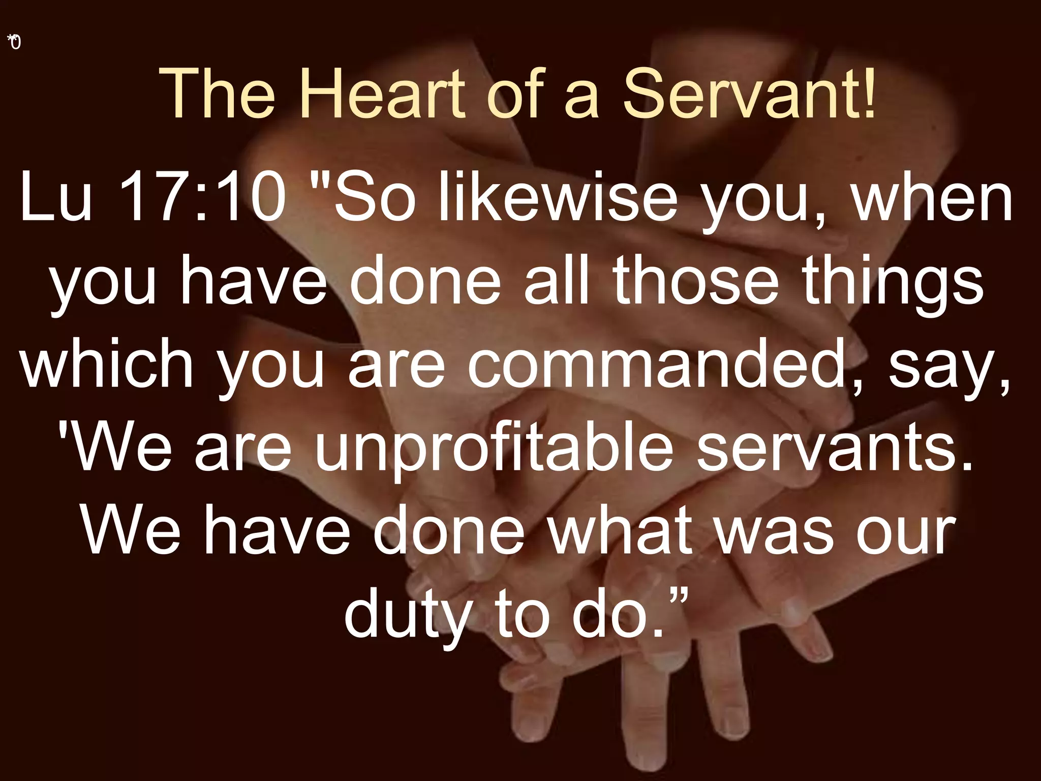 **0
The Heart of a Servant!
Lu 17:10 "So likewise you, when
you have done all those things
which you are commanded, say,
'We are unprofitable servants.
We have done what was our
duty to do.”
 