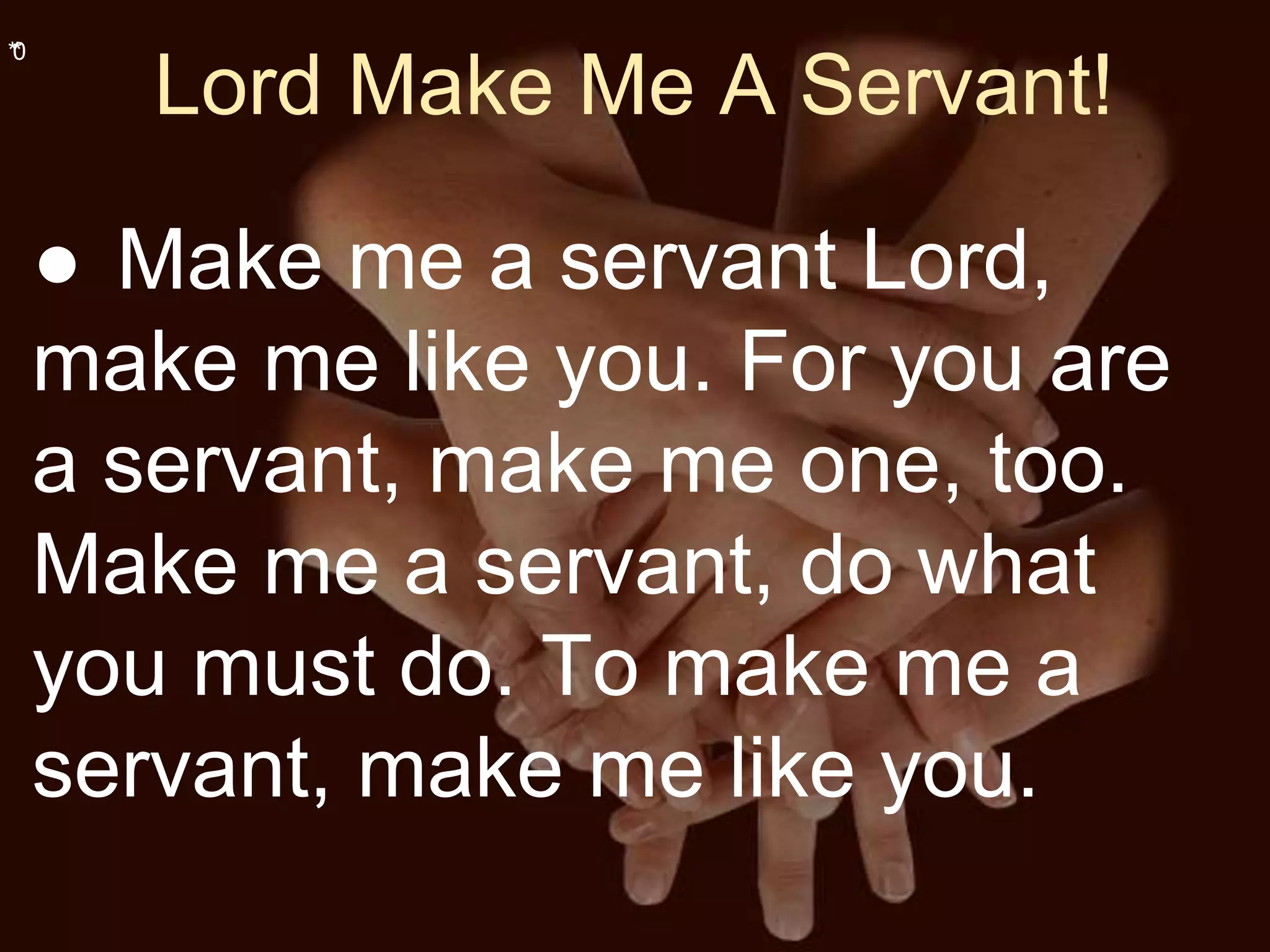 **0
Lord Make Me A Servant!
● Make me a servant Lord,
make me like you. For you are
a servant, make me one, too.
Make me a servant, do what
you must do. To make me a
servant, make me like you.
 