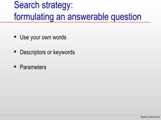 Search strategy:
formulating an answerable question
 Use your own words

 Descriptors or keywords

 Parameters




                                 Research Skills Course
 