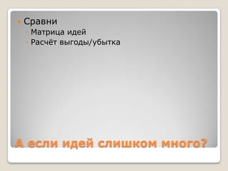    Сравни
    ◦ Матрица идей
    ◦ Расчѐт выгоды/убытка




А если идей слишком много?
 