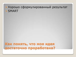  Хорошо сформулированный результат
 SMART




Как понять, что моя идея
достаточно проработана?
 