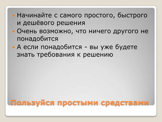  Начинайте с самого простого, быстрого
  и дешѐвого решения
 Очень возможно, что ничего другого не
  понадобится
 А если понадобится - вы уже будете
  знать требования к решению




Пользуйся простыми средствами
 