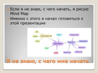  Если я не знаю, с чего начать, я рисую
  Mind Map
 Именно с этого я начал готовиться к
  этой презентации




Я не знаю, с чего мне начать
 