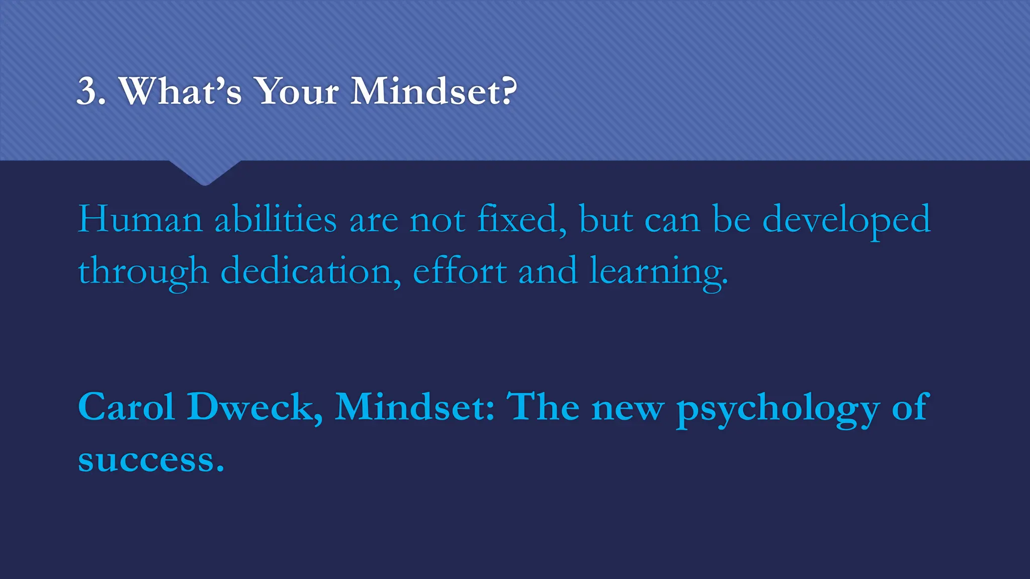 3. What’s Your Mindset?
Human abilities are not fixed, but can be developed
through dedication, effort and learning.
Carol Dweck, Mindset: The new psychology of
success.
 