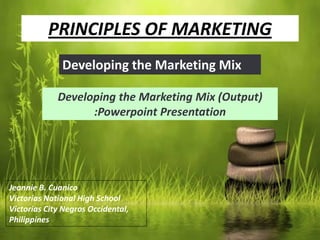 PRINCIPLES OF MARKETING
Developing the Marketing Mix
Developing the Marketing Mix (Output)
:Powerpoint Presentation
Jeannie B. Cuanico
Victorias National High School
Victorias City Negros Occidental,
Philippines
 