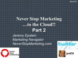 Never Stop Marketing…to the Cloud!!Part 2 @jer979 Jeremy Epstein Marketing Navigator NeverStopMarketing.com 