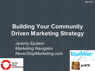 Building Your Community Driven Marketing Strategy @jer979 Jeremy Epstein Marketing Navigator NeverStopMarketing.com 