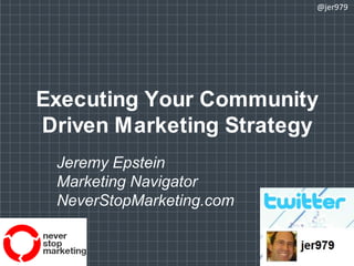 Executing Your Community Driven Marketing Strategy @jer979 Jeremy Epstein Marketing Navigator NeverStopMarketing.com 