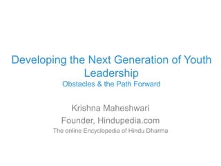 Developing the Next Generation of Youth
Leadership
Obstacles & the Path Forward
Krishna Maheshwari
Founder, Hindupedia.com
The online Encyclopedia of Hindu Dharma
 