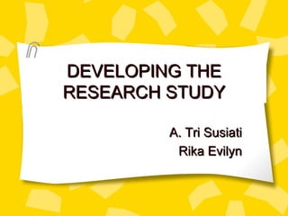 DEVELOPING THE RESEARCH STUDY A. Tri Susiati Rika Evilyn 