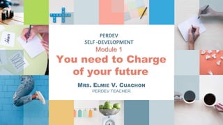 PERDEV
SELF -DEVELOPMENT
Module 1
You need to Charge
of your future
MRS. ELMIE V. CUACHON
PERDEV TEACHER
 
