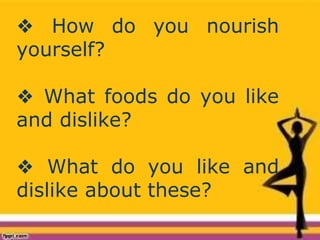 do you nourish
❖ How
yourself?
❖ What foods do you like
and dislike?
❖ What do you like and
dislike about these?
 