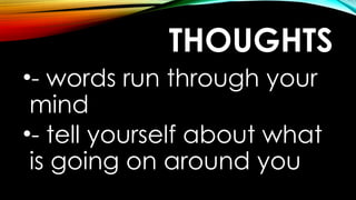 THOUGHTS
•- words run through your
mind
•- tell yourself about what
is going on around you