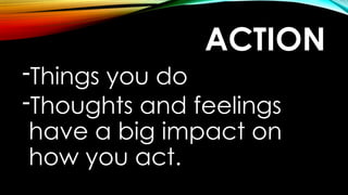 ACTION
-Things you do
-Thoughts and feelings
have a big impact on
how you act.