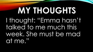 MY THOUGHTS
I thought: “Emma hasn’t
talked to me much this
week. She must be mad
at me.”