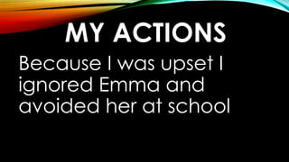 MY ACTIONS
Because I was upset I
ignored Emma and
avoided her at school