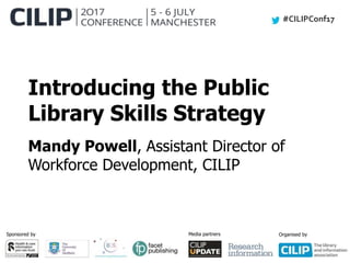 #CILIPConf17
Sponsored by Media partners Organised by
Introducing the Public
Library Skills Strategy
Mandy Powell, Assistant Director of
Workforce Development, CILIP
 