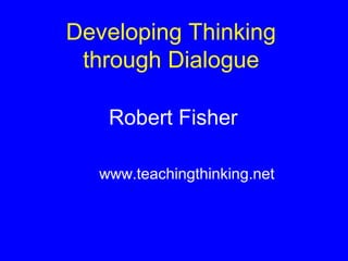 Developing Thinking
 through Dialogue

   Robert Fisher

  www.teachingthinking.net
 