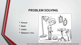 PROBLEM SOLVING
• Picture
• Read
• Listen
• Observe: Video
Puchta, H, (2012). Developing Thinking Skills in the Young Learners’ Classroom. United Kingdom. Cambridge University Press.
 