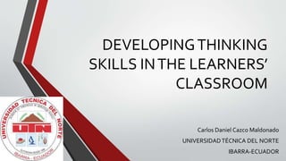 DEVELOPINGTHINKING
SKILLS INTHE LEARNERS’
CLASSROOM
Carlos Daniel Cazco Maldonado
UNIVERSIDADTÉCNICA DEL NORTE
IBARRA-ECUADOR
 