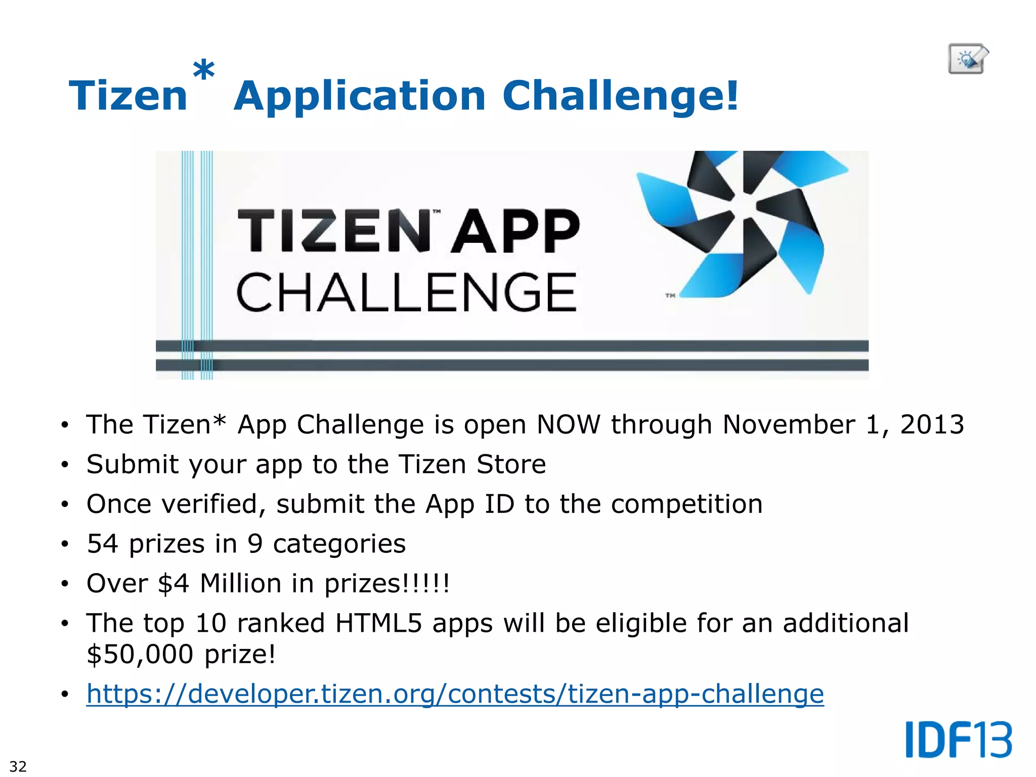 32
• The Tizen* App Challenge is open NOW through November 1, 2013
• Submit your app to the Tizen Store
• Once verified, submit the App ID to the competition
• 54 prizes in 9 categories
• Over $4 Million in prizes!!!!!
• The top 10 ranked HTML5 apps will be eligible for an additional
$50,000 prize!
• https://developer.tizen.org/contests/tizen-app-challenge
Tizen* Application Challenge!
 